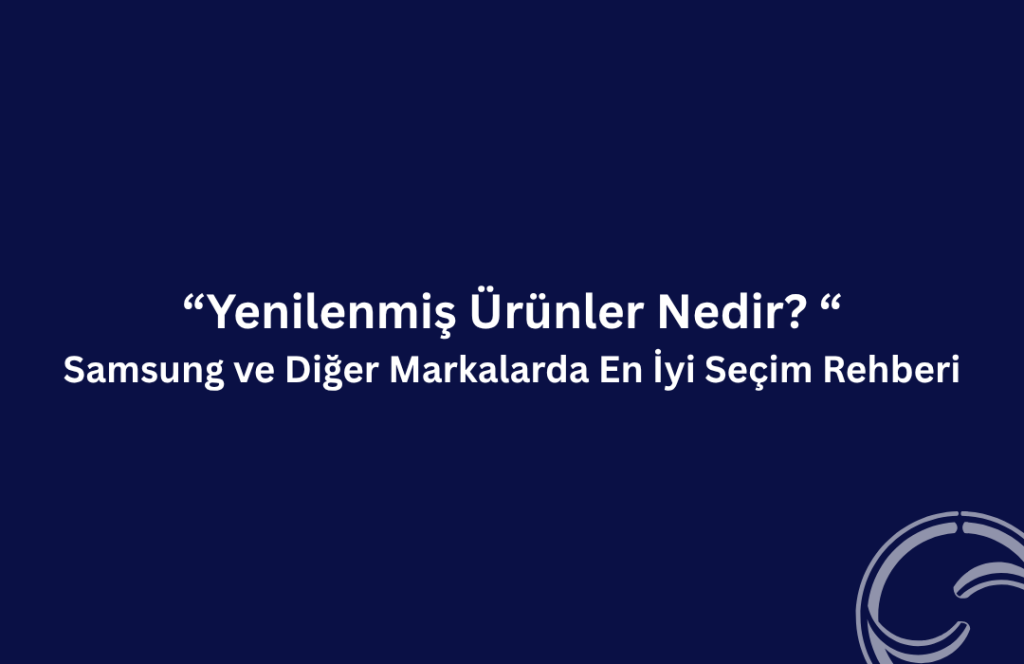 Yenilenmiş Ürünler Nedir? Samsung ve Diğer Markalarla Rehber yenilenmis urunler samsung